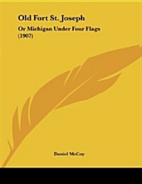 Old Fort St. Joseph: Or Michigan Under Four Flags (1907) (Paperback)