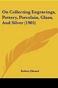 On Collecting Engravings, Pottery, Porcelain, Glass, and Silver (1905) (Paperback)