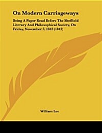 On Modern Carriageways: Being a Paper Read Before the Sheffield Literary and Philosophical Society, on Friday, November 3, 1843 (1843) (Paperback)
