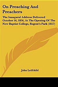 On Preaching and Preachers: The Inaugural Address Delivered October 16, 1856, at the Opening of the New Baptist College, Regents Park (1857) (Paperback)