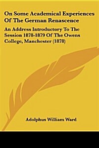 On Some Academical Experiences of the German Renascence: An Address Introductory to the Session 1878-1879 of the Owens College, Manchester (1878) (Paperback)