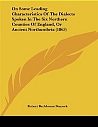 On Some Leading Characteristics of the Dialects Spoken in the Six Northern Counties of England, or Ancient Northumbria (1863) (Paperback)