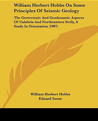 William Herbert Hobbs on Some Principles of Seismic Geology: The Geotectonic and Geodynamic Aspects of Calabria and Northeastern Sicily, a Study in Or (Paperback)