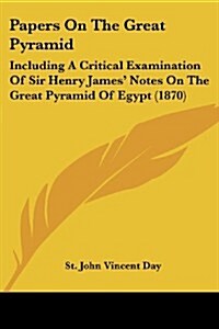 Papers on the Great Pyramid: Including a Critical Examination of Sir Henry James Notes on the Great Pyramid of Egypt (1870) (Paperback)