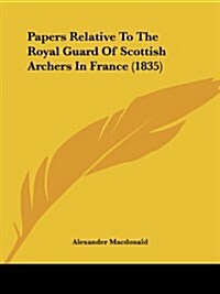 Papers Relative to the Royal Guard of Scottish Archers in France (1835) (Paperback)
