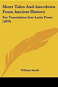 Short Tales and Anecdotes from Ancient History: For Translation Into Latin Prose (1870) (Paperback)