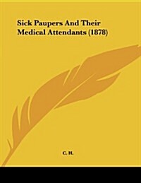 Sick Paupers and Their Medical Attendants (1878) (Paperback)