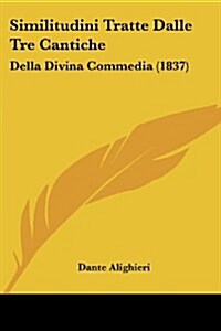 Similitudini Tratte Dalle Tre Cantiche: Della Divina Commedia (1837) (Paperback)