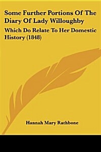 Some Further Portions of the Diary of Lady Willoughby: Which Do Relate to Her Domestic History (1848) (Paperback)