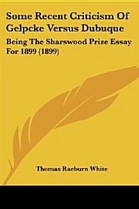 Some Recent Criticism of Gelpcke Versus Dubuque: Being the Sharswood Prize Essay for 1899 (1899) (Paperback)