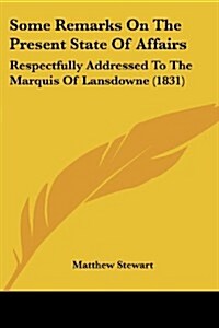 Some Remarks on the Present State of Affairs: Respectfully Addressed to the Marquis of Lansdowne (1831) (Paperback)
