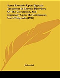 Some Remarks Upon Digitalis Treatment in Chronic Disorders of the Circulation, and Especially Upon the Continuous Use of Digitalis (1907) (Paperback)