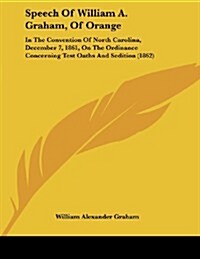 Speech of William A. Graham, of Orange: In the Convention of North Carolina, December 7, 1861, on the Ordinance Concerning Test Oaths and Sedition (18 (Paperback)