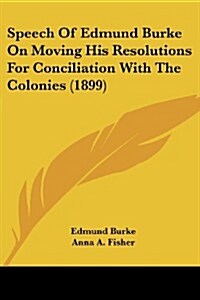 Speech of Edmund Burke on Moving His Resolutions for Conciliation with the Colonies (1899) (Paperback)