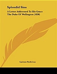 Splendid Sins: A Letter Addressed to His Grace the Duke of Wellington (1830) (Paperback)