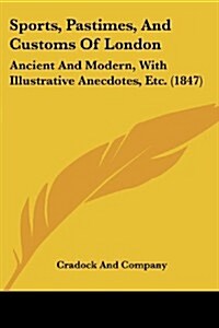 Sports, Pastimes, and Customs of London: Ancient and Modern, with Illustrative Anecdotes, Etc. (1847) (Paperback)