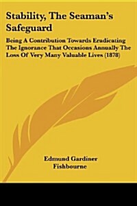 Stability, the Seamans Safeguard: Being a Contribution Towards Eradicating the Ignorance That Occasions Annually the Loss of Very Many Valuable Lives (Paperback)