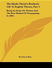 The Hindu Theists Brotherly Gift to English Theists, Part 1: Being an Essay on Theism and the Best Method of Propagating It (1881) (Paperback)