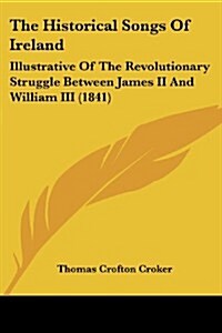 The Historical Songs of Ireland: Illustrative of the Revolutionary Struggle Between James II and William III (1841) (Paperback)