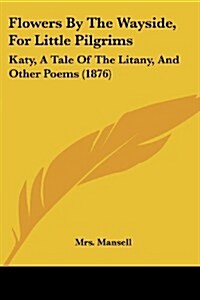Flowers by the Wayside, for Little Pilgrims: Katy, a Tale of the Litany, and Other Poems (1876) (Paperback)