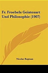 Fr. Froebels Geistesart Und Philosophie (1907) (Paperback)