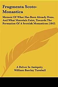 Fragmenta Scoto-Monastica: Memoir of What Has Been Already Done, and What Materials Exist, Towards the Formation of a Scottish Monasticon (1842) (Paperback)