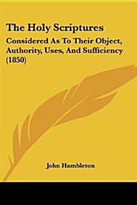 The Holy Scriptures: Considered as to Their Object, Authority, Uses, and Sufficiency (1850) (Paperback)