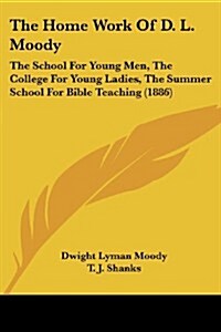 The Home Work of D. L. Moody: The School for Young Men, the College for Young Ladies, the Summer School for Bible Teaching (1886) (Paperback)