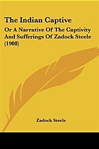 The Indian Captive: Or a Narrative of the Captivity and Sufferings of Zadock Steele (1908) (Paperback)