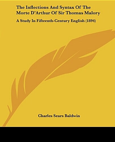 The Inflections and Syntax of the Morte DArthur of Sir Thomas Malory: A Study in Fifteenth-Century English (1894) (Paperback)