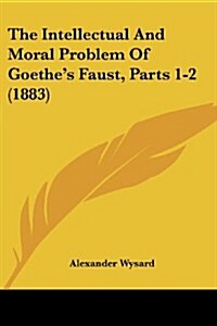 The Intellectual and Moral Problem of Goethes Faust, Parts 1-2 (1883) (Paperback)