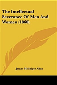 The Intellectual Severance of Men and Women (1860) (Paperback)