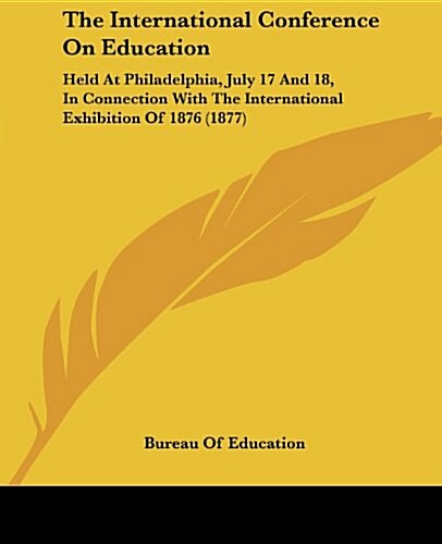 The International Conference on Education: Held at Philadelphia, July 17 and 18, in Connection with the International Exhibition of 1876 (1877) (Paperback)