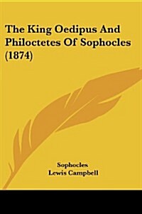 The King Oedipus and Philoctetes of Sophocles (1874) (Paperback)