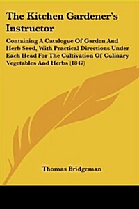 The Kitchen Gardeners Instructor: Containing a Catalogue of Garden and Herb Seed, with Practical Directions Under Each Head for the Cultivation of Cu (Paperback)