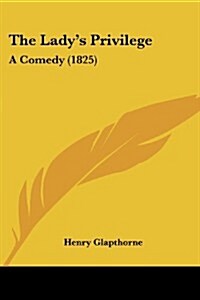 The Ladys Privilege: A Comedy (1825) (Paperback)