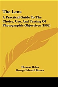 The Lens: A Practical Guide to the Choice, Use, and Testing of Photographic Objectives (1902) (Paperback)