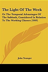 The Light of the Week: Or the Temporal Advantages of the Sabbath, Considered in Relation to the Working Classes (1849) (Paperback)