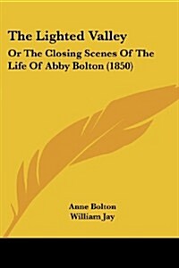 The Lighted Valley: Or the Closing Scenes of the Life of Abby Bolton (1850) (Paperback)