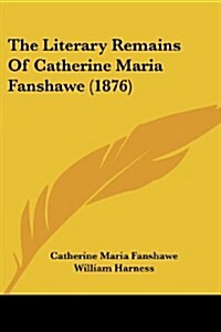 The Literary Remains of Catherine Maria Fanshawe (1876) (Paperback)