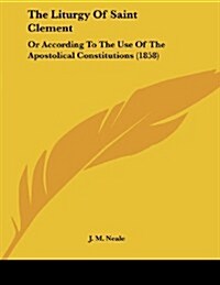 The Liturgy of Saint Clement: Or According to the Use of the Apostolical Constitutions (1858) (Paperback)