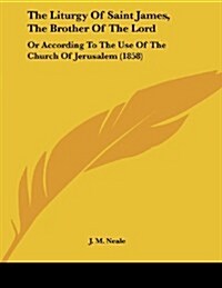 The Liturgy of Saint James, the Brother of the Lord: Or According to the Use of the Church of Jerusalem (1858) (Paperback)