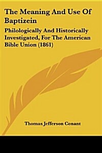 The Meaning and Use of Baptizein: Philologically and Historically Investigated, for the American Bible Union (1861) (Paperback)