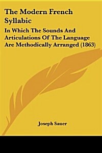 The Modern French Syllabic: In Which the Sounds and Articulations of the Language Are Methodically Arranged (1863) (Paperback)