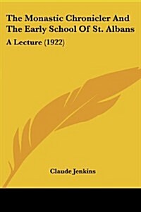 The Monastic Chronicler and the Early School of St. Albans: A Lecture (1922) (Paperback)