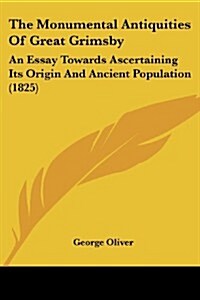 The Monumental Antiquities of Great Grimsby: An Essay Towards Ascertaining Its Origin and Ancient Population (1825) (Paperback)