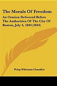 The Morals of Freedom: An Oration Delivered Before the Authorities of the City of Boston, July 4, 1844 (1844) (Paperback)