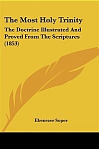 The Most Holy Trinity: The Doctrine Illustrated and Proved from the Scriptures (1853) (Paperback)