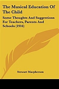 The Musical Education of the Child: Some Thoughts and Suggestions for Teachers, Parents and Schools (1916) (Paperback)