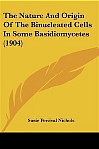 The Nature and Origin of the Binucleated Cells in Some Basidiomycetes (1904) (Paperback)